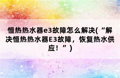 恒热热水器e3故障怎么解决(“解决恒热热水器E3故障，恢复热水供应！”)