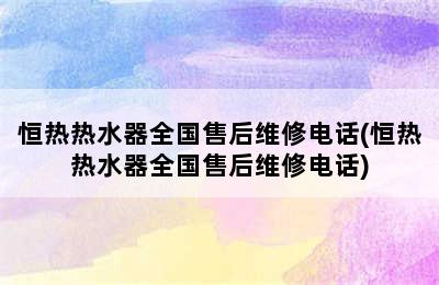 恒热热水器全国售后维修电话(恒热热水器全国售后维修电话)