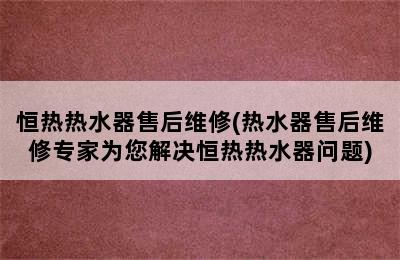 恒热热水器售后维修(热水器售后维修专家为您解决恒热热水器问题)