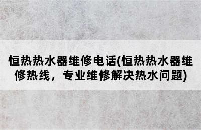 恒热热水器维修电话(恒热热水器维修热线，专业维修解决热水问题)