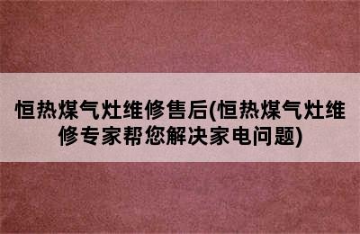 恒热煤气灶维修售后(恒热煤气灶维修专家帮您解决家电问题)