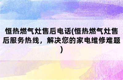 恒热燃气灶售后电话(恒热燃气灶售后服务热线，解决您的家电维修难题)