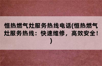 恒热燃气灶服务热线电话(恒热燃气灶服务热线：快速维修，高效安全！)