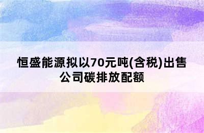 恒盛能源拟以70元吨(含税)出售公司碳排放配额