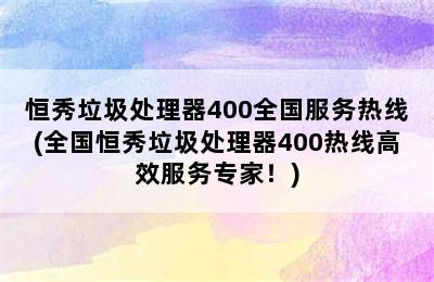 恒秀垃圾处理器400全国服务热线(全国恒秀垃圾处理器400热线高效服务专家！)