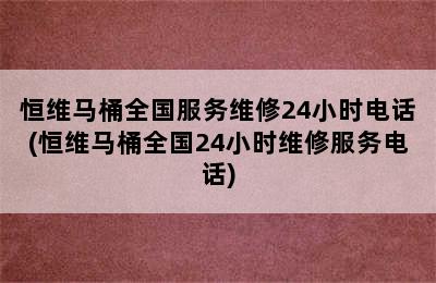 恒维马桶全国服务维修24小时电话(恒维马桶全国24小时维修服务电话)