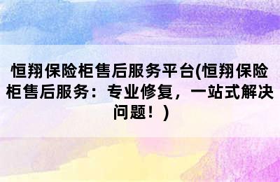 恒翔保险柜售后服务平台(恒翔保险柜售后服务：专业修复，一站式解决问题！)