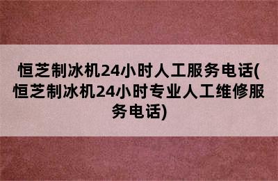 恒芝制冰机24小时人工服务电话(恒芝制冰机24小时专业人工维修服务电话)