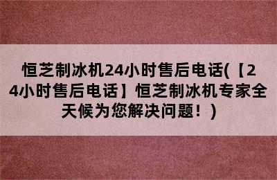 恒芝制冰机24小时售后电话(【24小时售后电话】恒芝制冰机专家全天候为您解决问题！)