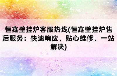 恒鑫壁挂炉客服热线(恒鑫壁挂炉售后服务：快速响应、贴心维修、一站解决)