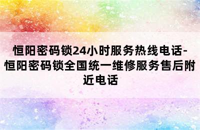 恒阳密码锁24小时服务热线电话-恒阳密码锁全国统一维修服务售后附近电话