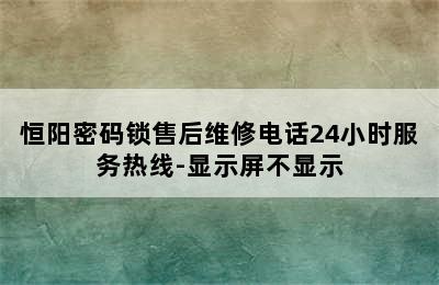 恒阳密码锁售后维修电话24小时服务热线-显示屏不显示