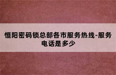 恒阳密码锁总部各市服务热线-服务电话是多少