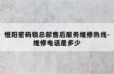 恒阳密码锁总部售后服务维修热线-维修电话是多少