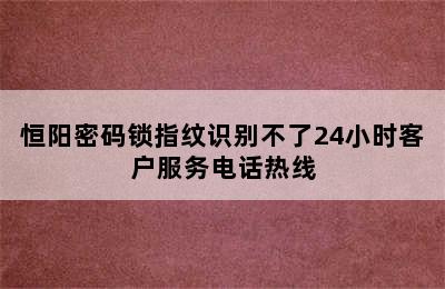 恒阳密码锁指纹识别不了24小时客户服务电话热线