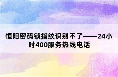 恒阳密码锁指纹识别不了——24小时400服务热线电话