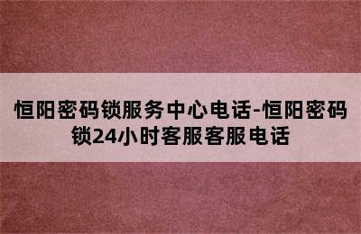 恒阳密码锁服务中心电话-恒阳密码锁24小时客服客服电话