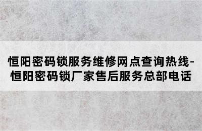 恒阳密码锁服务维修网点查询热线-恒阳密码锁厂家售后服务总部电话