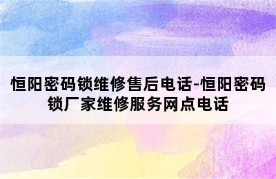 恒阳密码锁维修售后电话-恒阳密码锁厂家维修服务网点电话