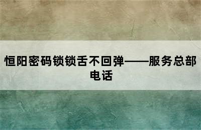 恒阳密码锁锁舌不回弹——服务总部电话