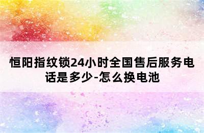 恒阳指纹锁24小时全国售后服务电话是多少-怎么换电池