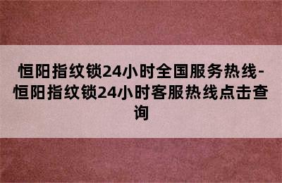 恒阳指纹锁24小时全国服务热线-恒阳指纹锁24小时客服热线点击查询