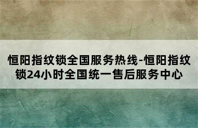 恒阳指纹锁全国服务热线-恒阳指纹锁24小时全国统一售后服务中心