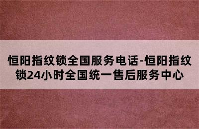 恒阳指纹锁全国服务电话-恒阳指纹锁24小时全国统一售后服务中心