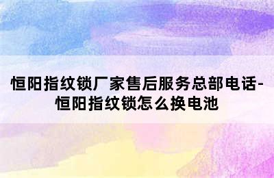 恒阳指纹锁厂家售后服务总部电话-恒阳指纹锁怎么换电池