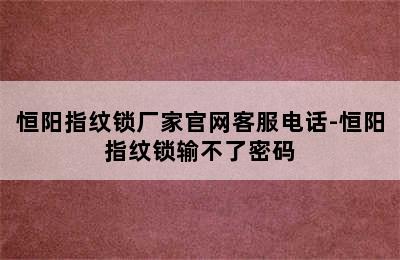 恒阳指纹锁厂家官网客服电话-恒阳指纹锁输不了密码