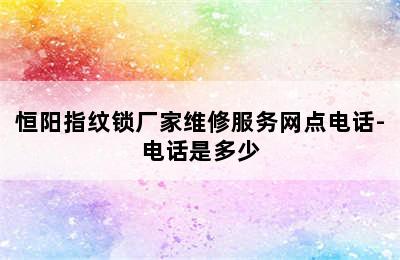 恒阳指纹锁厂家维修服务网点电话-电话是多少