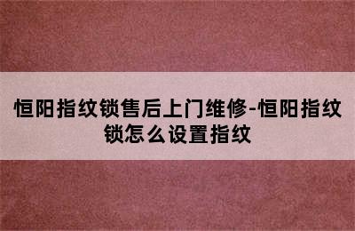 恒阳指纹锁售后上门维修-恒阳指纹锁怎么设置指纹