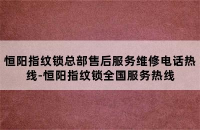 恒阳指纹锁总部售后服务维修电话热线-恒阳指纹锁全国服务热线