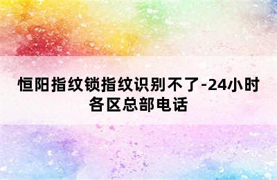 恒阳指纹锁指纹识别不了-24小时各区总部电话