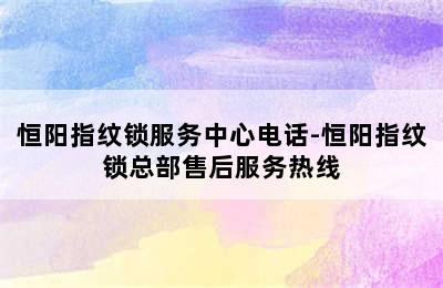 恒阳指纹锁服务中心电话-恒阳指纹锁总部售后服务热线