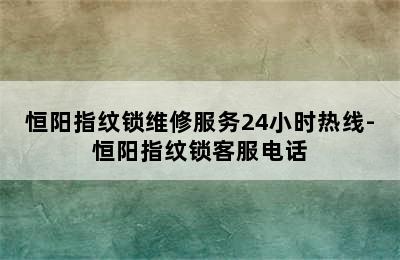 恒阳指纹锁维修服务24小时热线-恒阳指纹锁客服电话