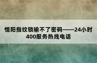 恒阳指纹锁输不了密码——24小时400服务热线电话