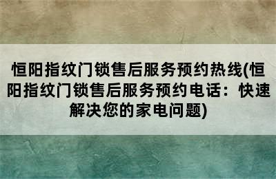 恒阳指纹门锁售后服务预约热线(恒阳指纹门锁售后服务预约电话：快速解决您的家电问题)