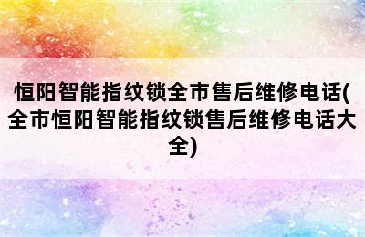 恒阳智能指纹锁全市售后维修电话(全市恒阳智能指纹锁售后维修电话大全)