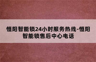 恒阳智能锁24小时服务热线-恒阳智能锁售后中心电话