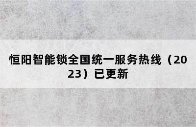 恒阳智能锁全国统一服务热线（2023）已更新