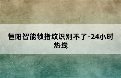 恒阳智能锁指纹识别不了-24小时热线