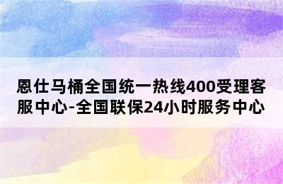 恩仕马桶全国统一热线400受理客服中心-全国联保24小时服务中心