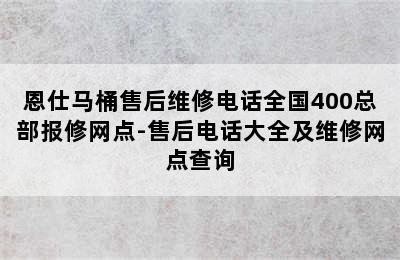 恩仕马桶售后维修电话全国400总部报修网点-售后电话大全及维修网点查询