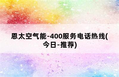 恩太空气能-400服务电话热线(今日-推荐)