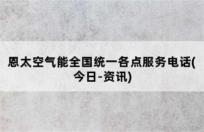 恩太空气能全国统一各点服务电话(今日-资讯)