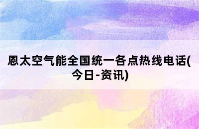 恩太空气能全国统一各点热线电话(今日-资讯)