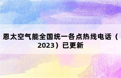 恩太空气能全国统一各点热线电话（2023）已更新