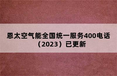 恩太空气能全国统一服务400电话（2023）已更新