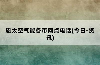 恩太空气能各市网点电话(今日-资讯)